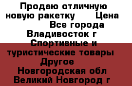 Продаю отличную новую ракетку :) › Цена ­ 3 500 - Все города, Владивосток г. Спортивные и туристические товары » Другое   . Новгородская обл.,Великий Новгород г.
